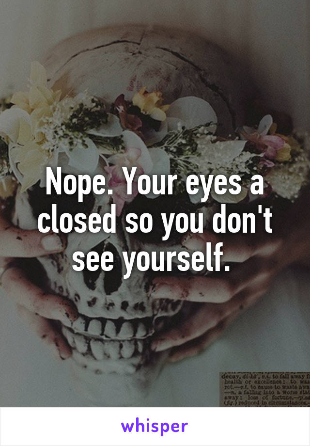 Nope. Your eyes a closed so you don't see yourself. 