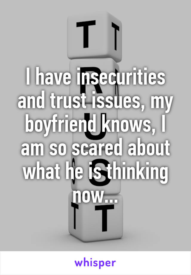 I have insecurities and trust issues, my boyfriend knows, I am so scared about what he is thinking now...