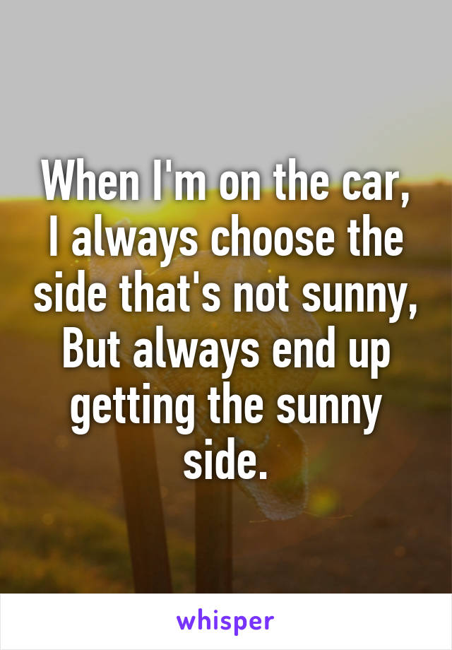 When I'm on the car,
I always choose the side that's not sunny,
But always end up getting the sunny side.