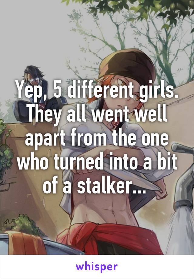 Yep, 5 different girls. They all went well apart from the one who turned into a bit of a stalker... 