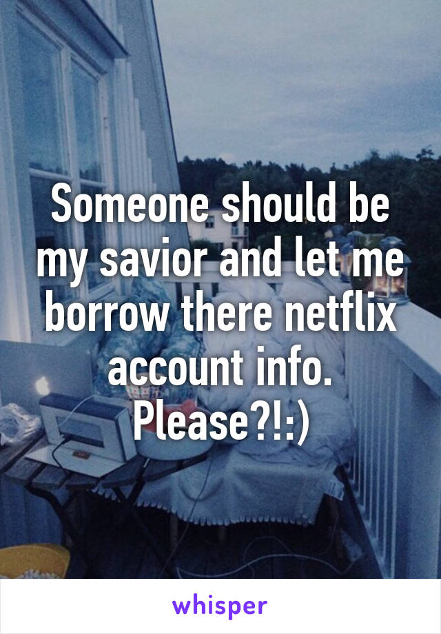 Someone should be my savior and let me borrow there netflix account info. Please?!:)