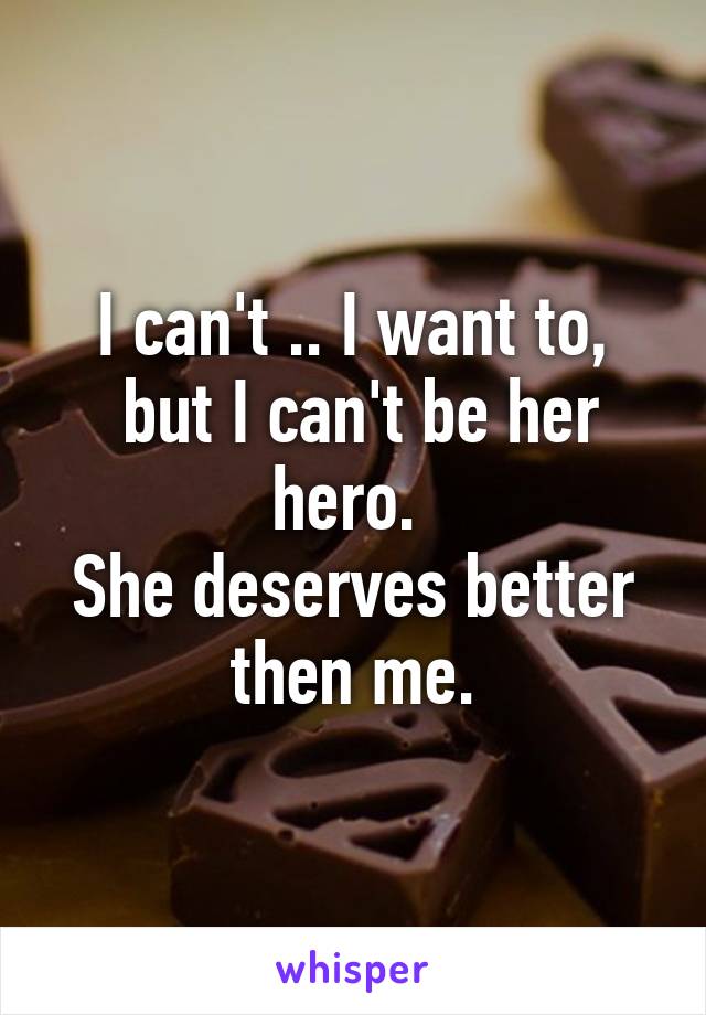 I can't .. I want to,
 but I can't be her hero. 
She deserves better then me.