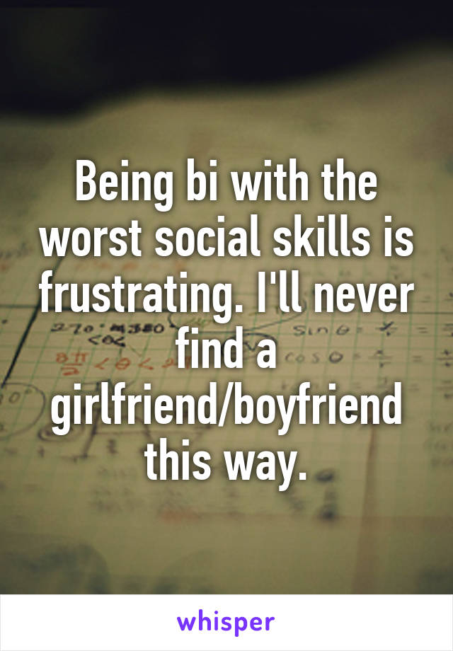 Being bi with the worst social skills is frustrating. I'll never find a girlfriend/boyfriend this way.