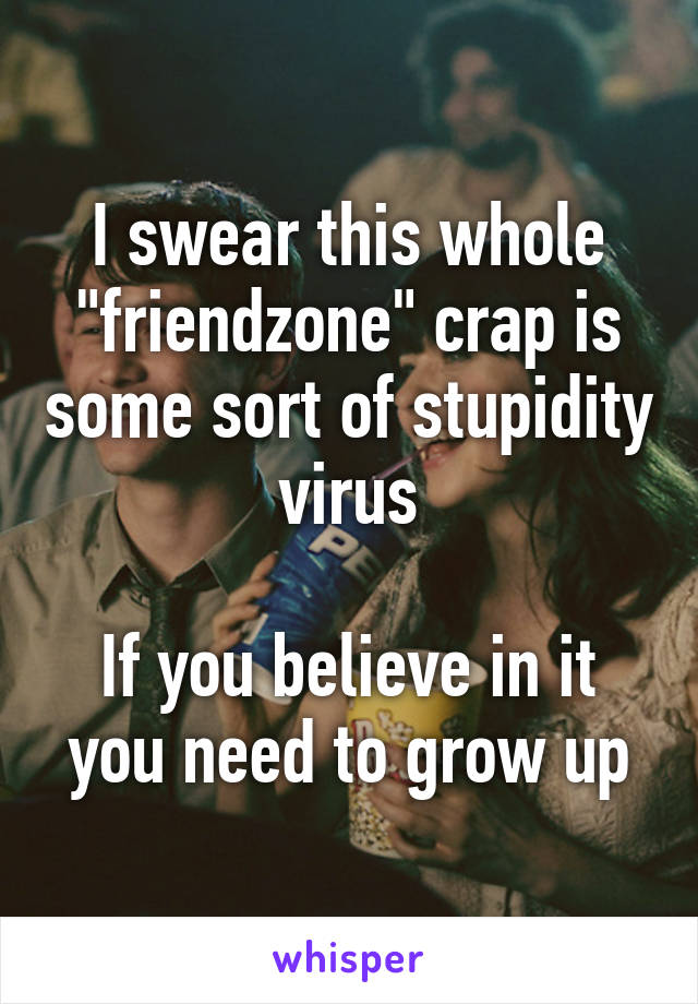 I swear this whole "friendzone" crap is some sort of stupidity virus

If you believe in it you need to grow up