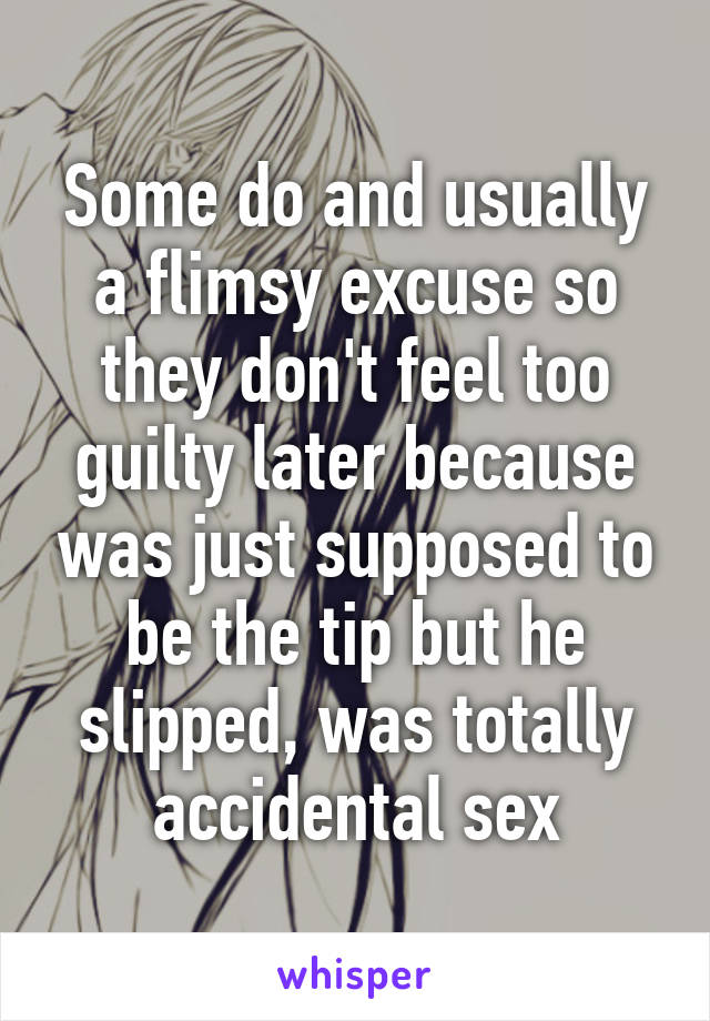 Some do and usually a flimsy excuse so they don't feel too guilty later because was just supposed to be the tip but he slipped, was totally accidental sex