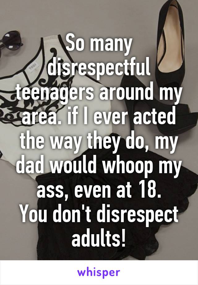 So many disrespectful teenagers around my area. if I ever acted the way they do, my dad would whoop my ass, even at 18.
You don't disrespect adults!