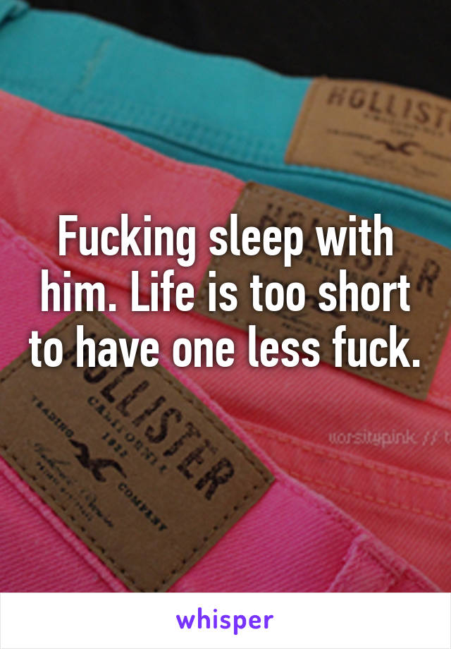 Fucking sleep with him. Life is too short to have one less fuck. 