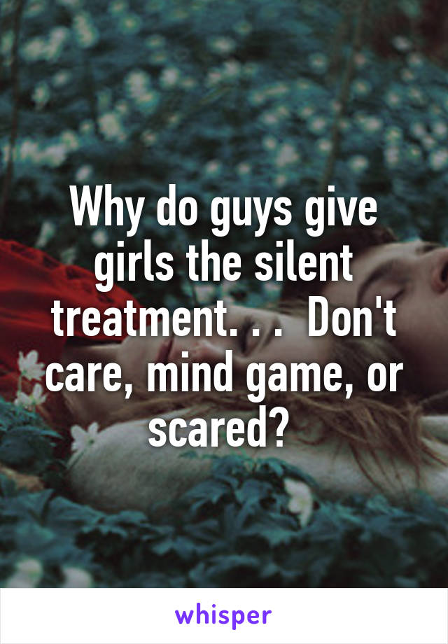 Why do guys give girls the silent treatment. . .  Don't care, mind game, or scared? 