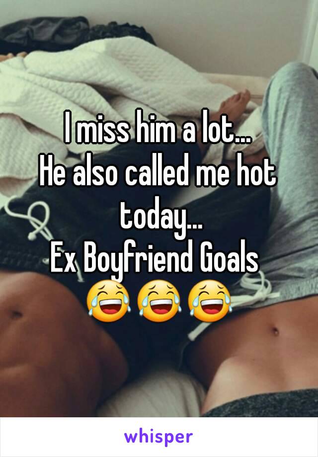 I miss him a lot...
He also called me hot today...
Ex Boyfriend Goals 
😂😂😂