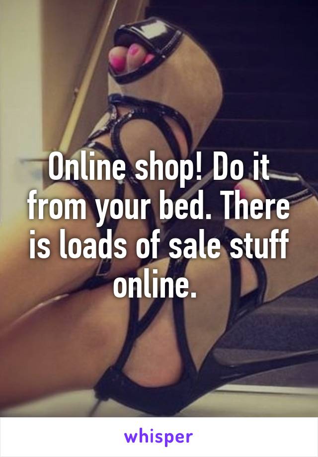 Online shop! Do it from your bed. There is loads of sale stuff online. 