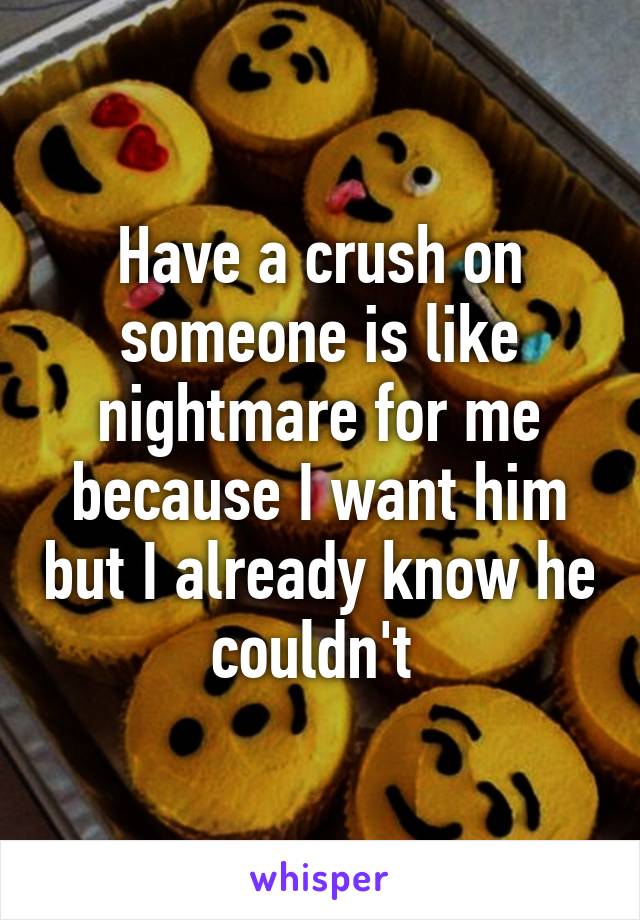 Have a crush on someone is like nightmare for me because I want him but I already know he couldn't 