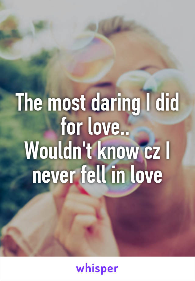 The most daring I did for love.. 
Wouldn't know cz I never fell in love