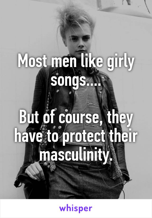 Most men like girly songs....

But of course, they have to protect their masculinity.