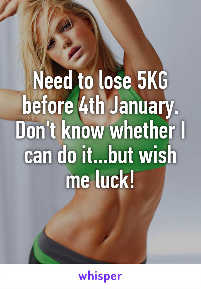 Need to lose 5KG before 4th January. Don't know whether I can do it...but wish me luck!
