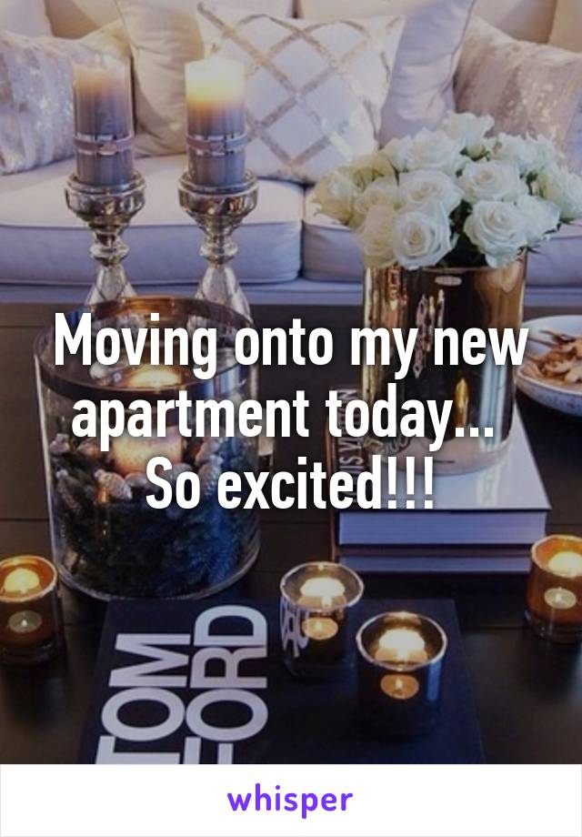 Moving onto my new apartment today...  So excited!!!