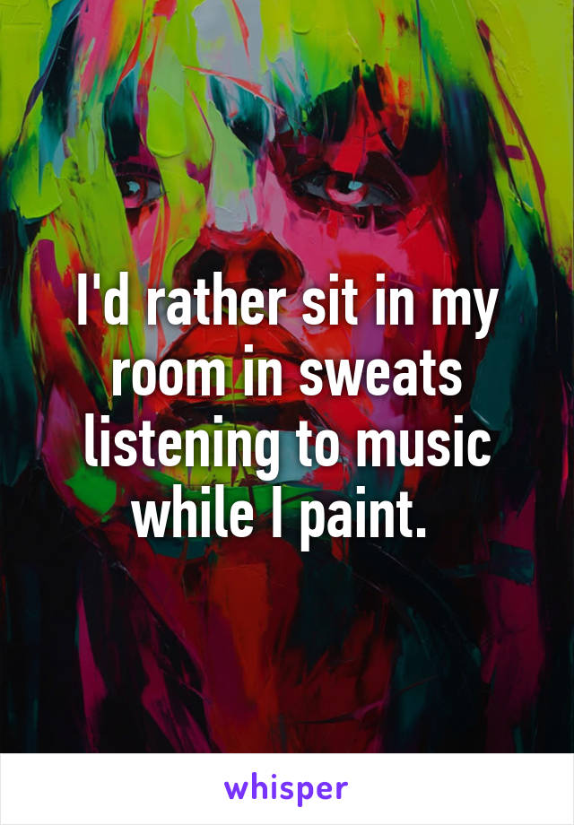 I'd rather sit in my room in sweats listening to music while I paint. 