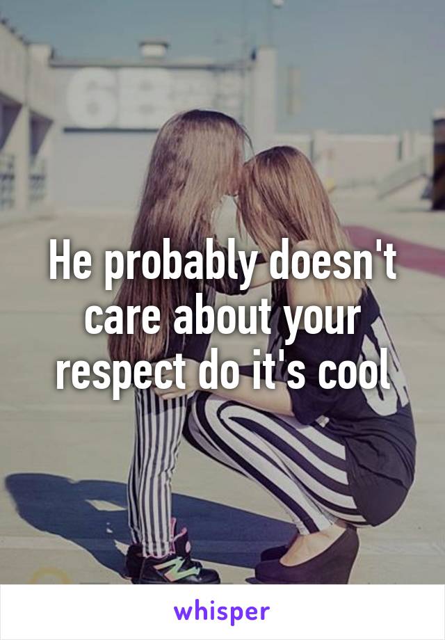 He probably doesn't care about your respect do it's cool