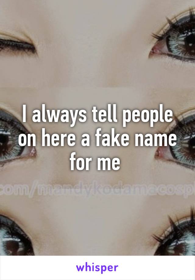 I always tell people on here a fake name for me 