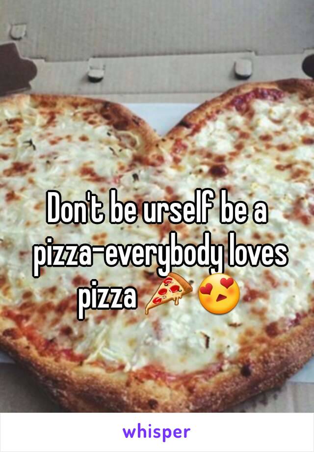 Don't be urself be a pizza-everybody loves pizza 🍕😍