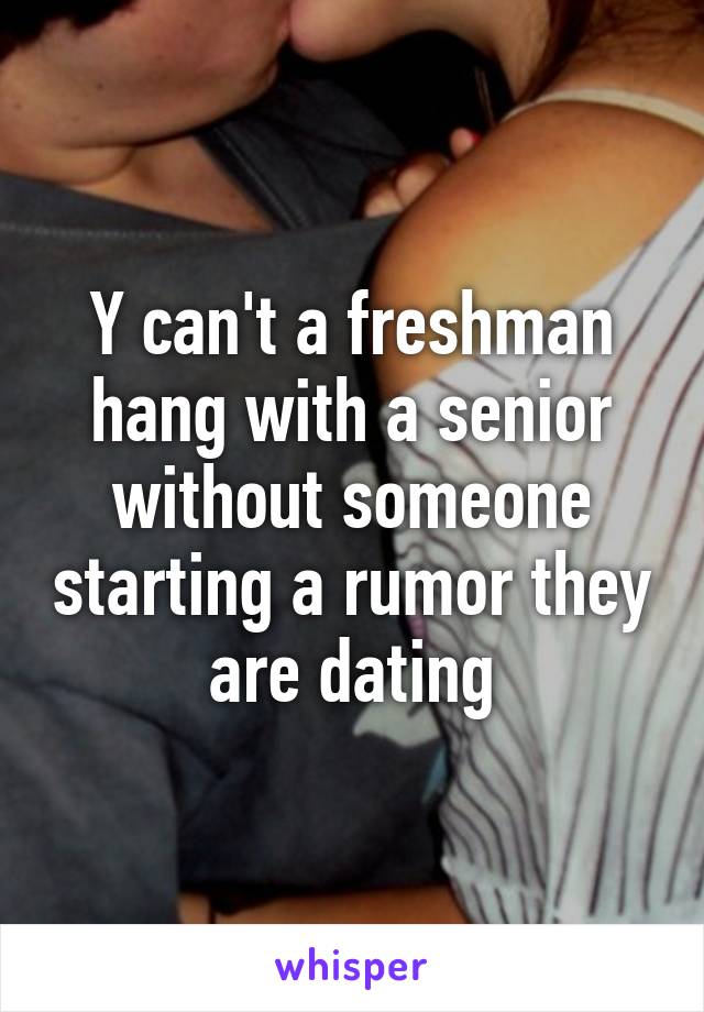 Y can't a freshman hang with a senior without someone starting a rumor they are dating