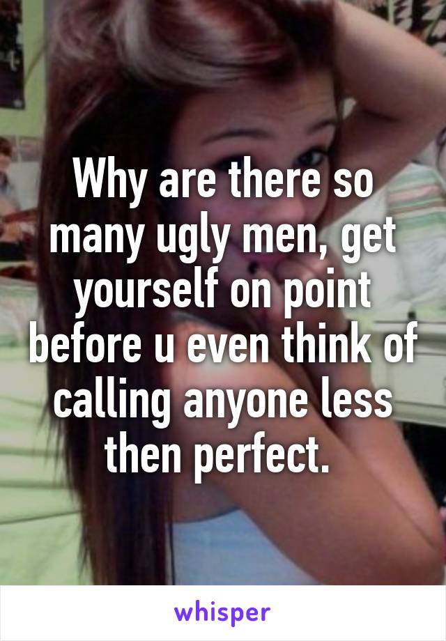 Why are there so many ugly men, get yourself on point before u even think of calling anyone less then perfect. 