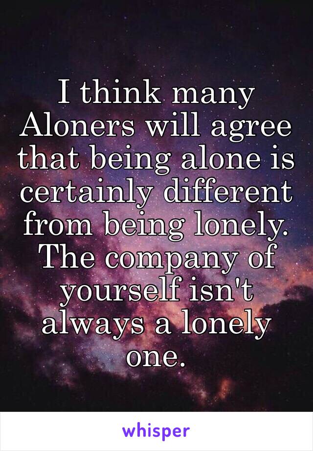 I think many Aloners will agree that being alone is certainly different from being lonely. The company of yourself isn't always a lonely one.