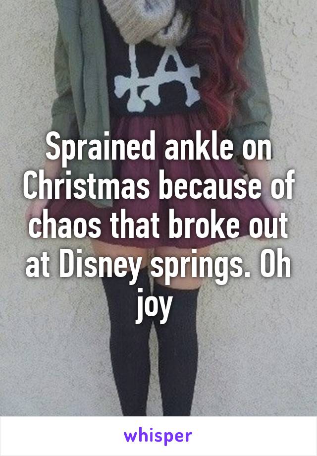 Sprained ankle on Christmas because of chaos that broke out at Disney springs. Oh joy 