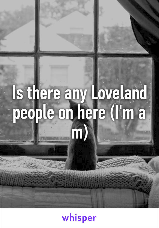 Is there any Loveland people on here (I'm a m)