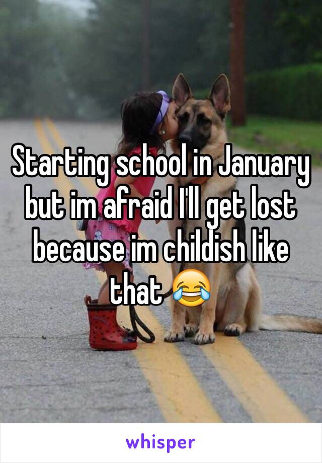 Starting school in January but im afraid I'll get lost because im childish like that 😂