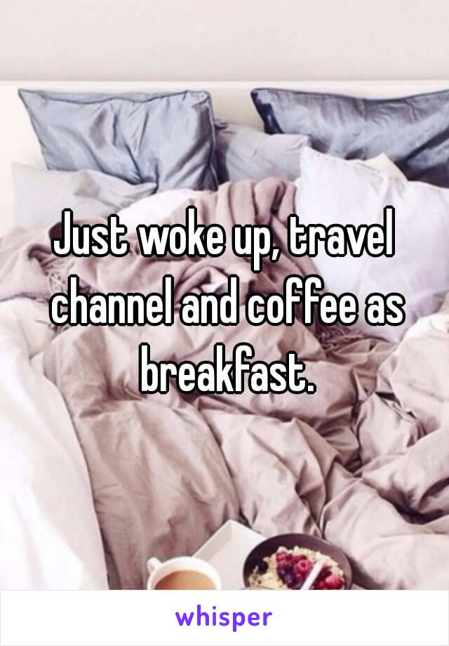 Just woke up, travel channel and coffee as breakfast.