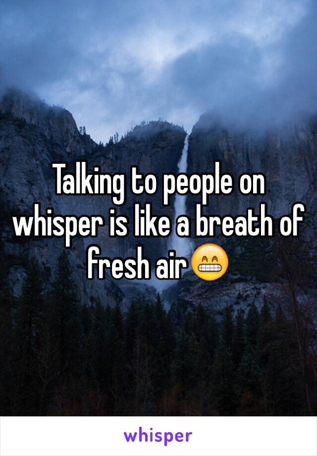 Talking to people on whisper is like a breath of fresh air😁