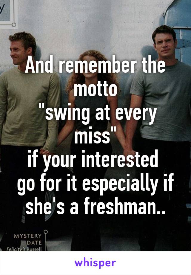 And remember the motto
 "swing at every miss"
if your interested  go for it especially if she's a freshman..