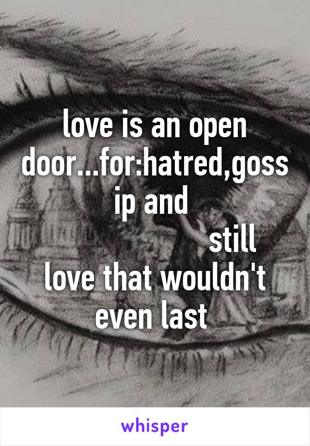 love is an open door...for:hatred,gossip and 
                    still love that wouldn't even last 