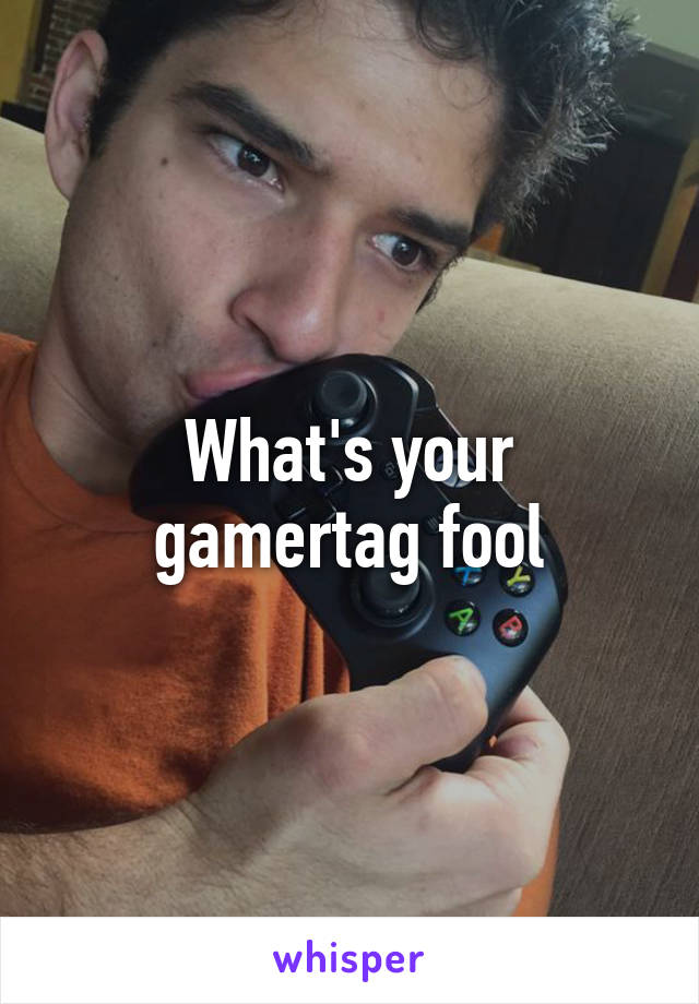 What's your gamertag fool