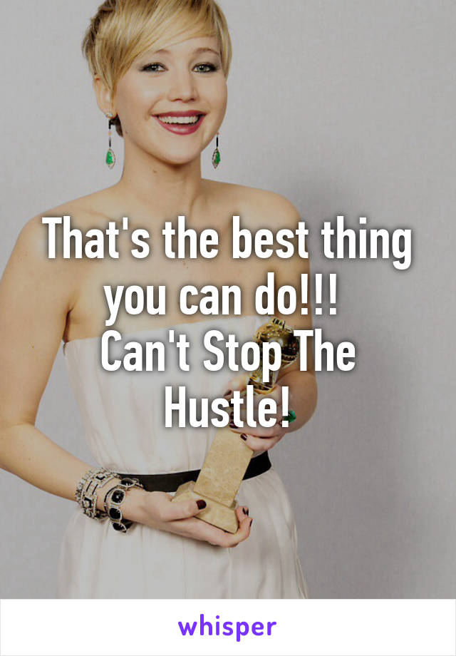 That's the best thing you can do!!! 
Can't Stop The Hustle!