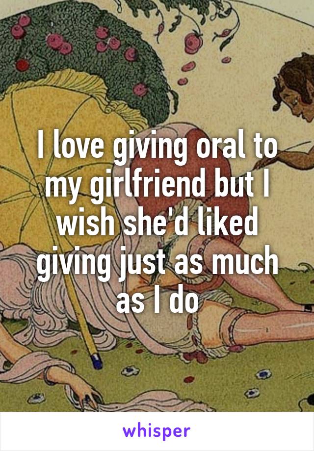 I love giving oral to my girlfriend but I wish she'd liked giving just as much as I do