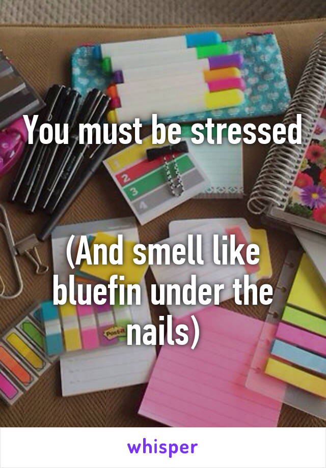 You must be stressed 

(And smell like bluefin under the nails)