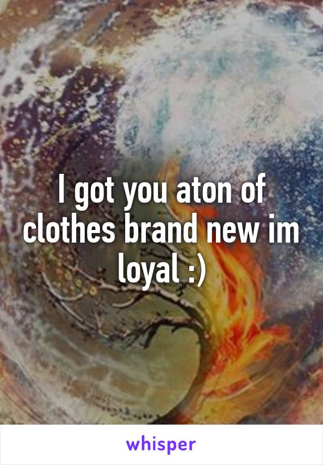 I got you aton of clothes brand new im loyal :)