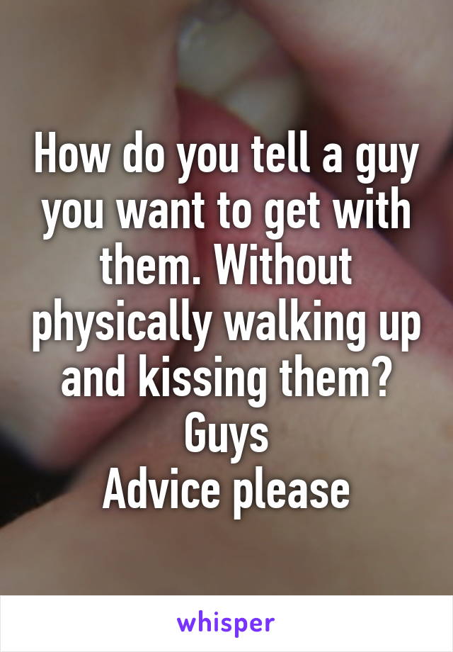 How do you tell a guy you want to get with them. Without physically walking up and kissing them?
Guys
Advice please