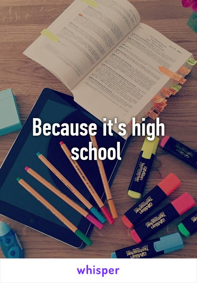 Because it's high school 