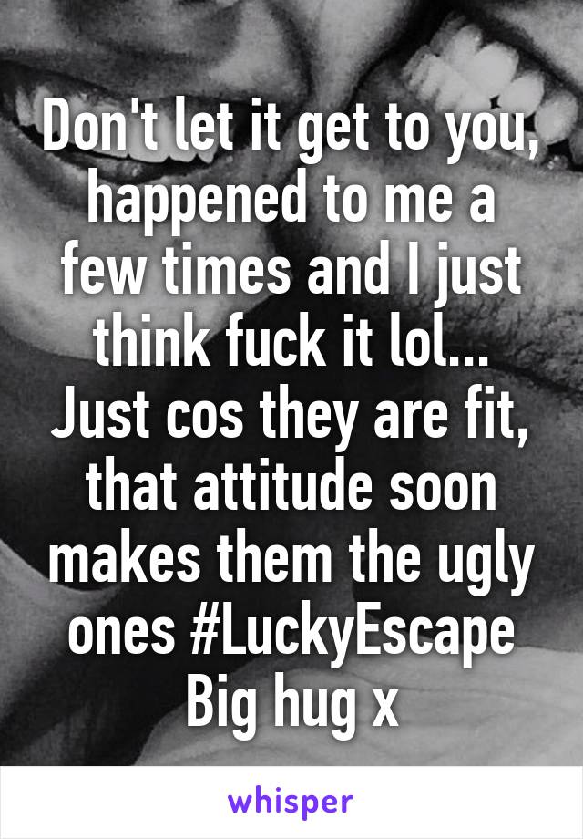 Don't let it get to you, happened to me a few times and I just think fuck it lol... Just cos they are fit, that attitude soon makes them the ugly ones #LuckyEscape Big hug x