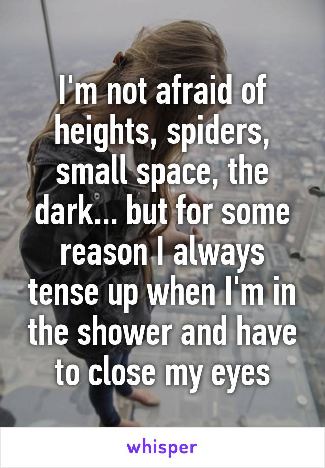 I'm not afraid of heights, spiders, small space, the dark... but for some reason I always tense up when I'm in the shower and have to close my eyes