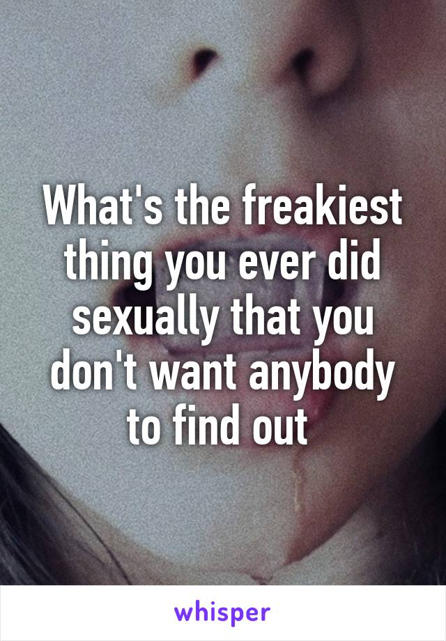 What's the freakiest thing you ever did sexually that you don't want anybody to find out 