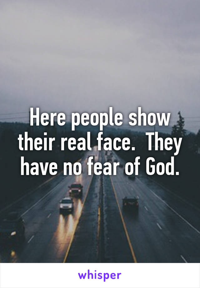 Here people show their real face.  They have no fear of God.