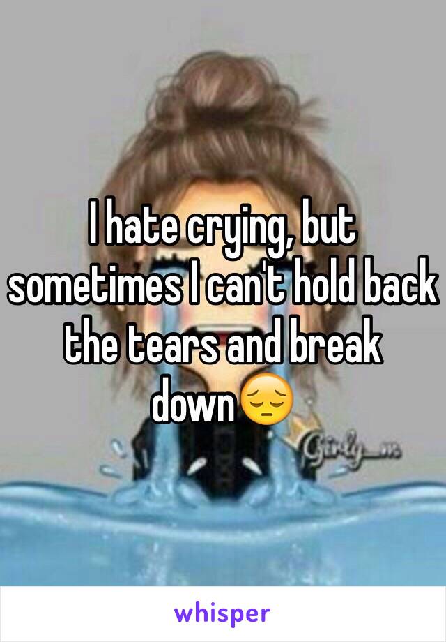 I hate crying, but sometimes I can't hold back the tears and break down😔