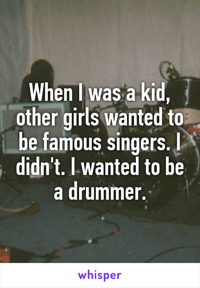 When I was a kid, other girls wanted to be famous singers. I didn't. I wanted to be a drummer.