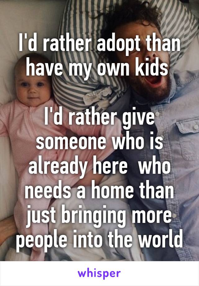 I'd rather adopt than have my own kids 

I'd rather give someone who is already here  who needs a home than just bringing more people into the world