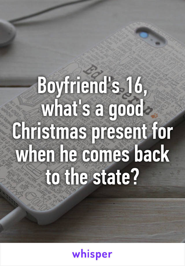 Boyfriend's 16, what's a good Christmas present for when he comes back to the state?