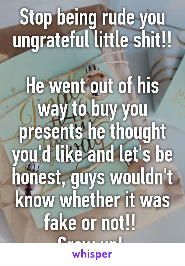 Stop being rude you ungrateful little shit!! 
He went out of his way to buy you presents he thought you'd like and let's be honest, guys wouldn't know whether it was fake or not!! 
Grow up! 