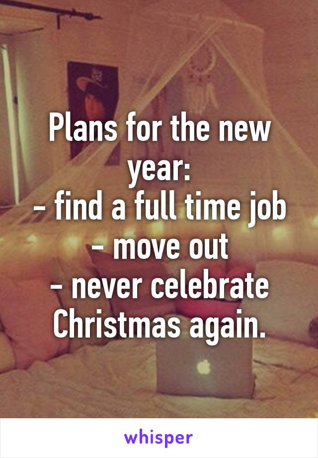 Plans for the new year:
- find a full time job
- move out
- never celebrate Christmas again.